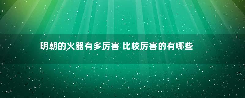 明朝的火器有多厉害 比较厉害的有哪些